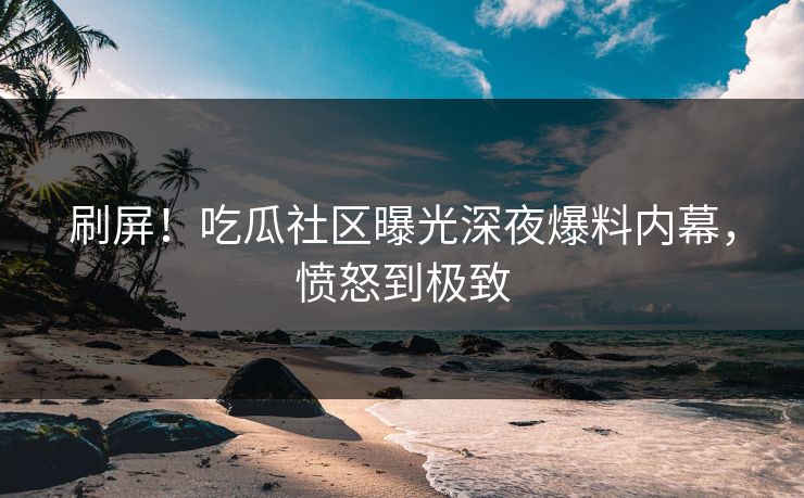 刷屏！吃瓜社区曝光深夜爆料内幕，愤怒到极致