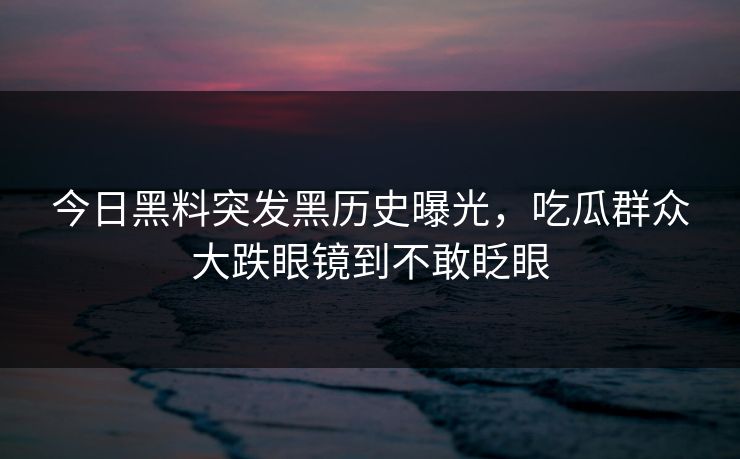 今日黑料突发黑历史曝光，吃瓜群众大跌眼镜到不敢眨眼
