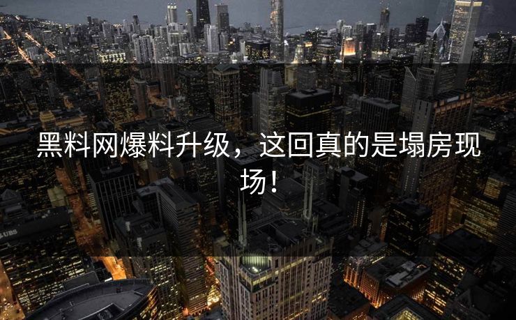 黑料网爆料升级，这回真的是塌房现场！