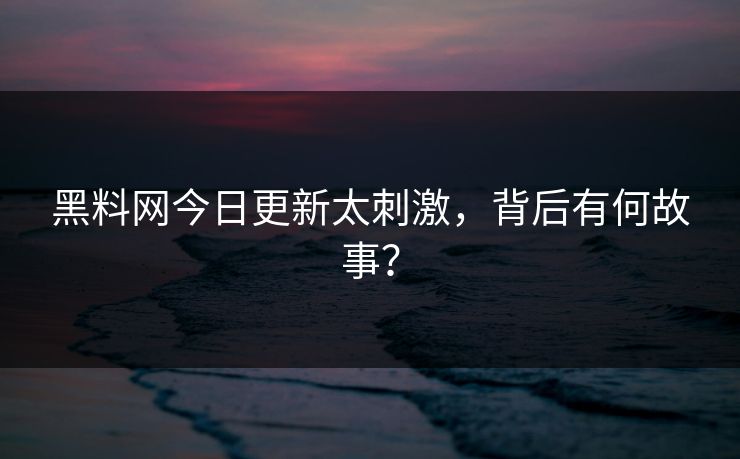黑料网今日更新太刺激，背后有何故事？