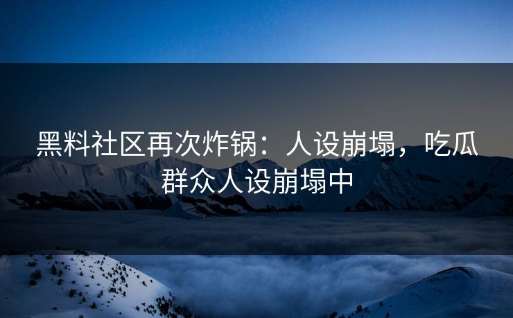 黑料社区再次炸锅：人设崩塌，吃瓜群众人设崩塌中