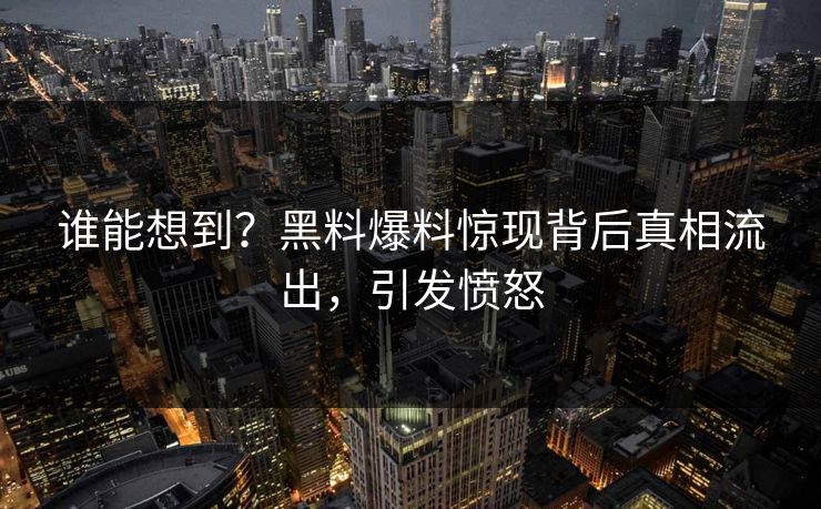 谁能想到？黑料爆料惊现背后真相流出，引发愤怒