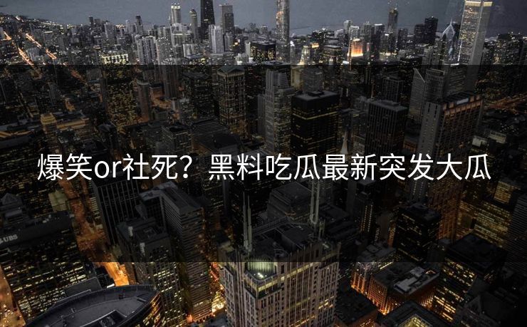 爆笑or社死？黑料吃瓜最新突发大瓜