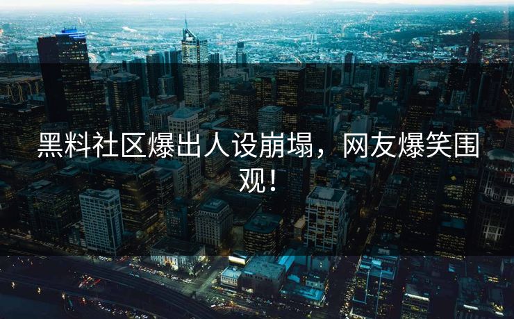 黑料社区爆出人设崩塌，网友爆笑围观！