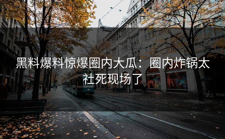 黑料爆料惊爆圈内大瓜：圈内炸锅太社死现场了