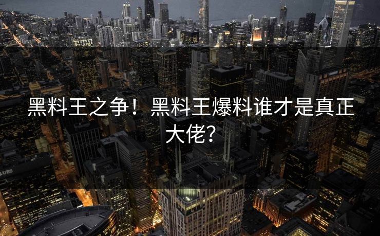 黑料王之争！黑料王爆料谁才是真正大佬？