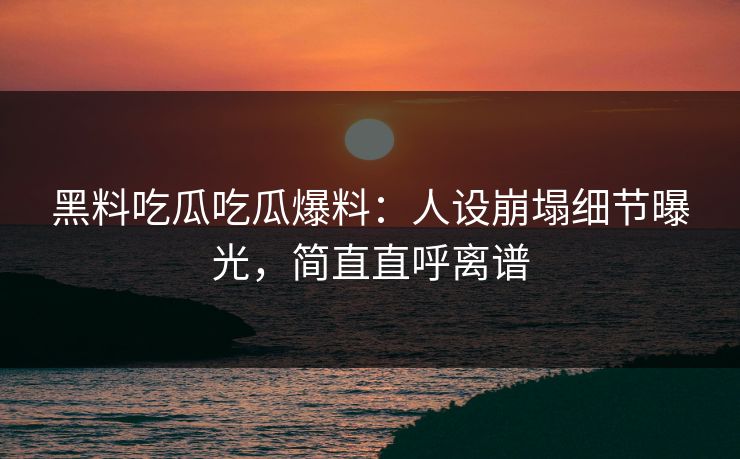 黑料吃瓜吃瓜爆料：人设崩塌细节曝光，简直直呼离谱