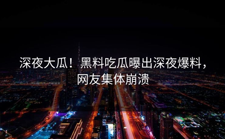 深夜大瓜！黑料吃瓜曝出深夜爆料，网友集体崩溃