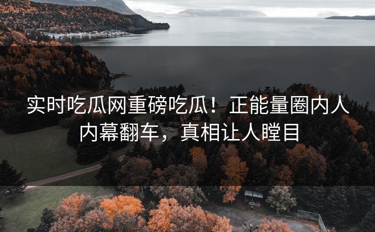 实时吃瓜网重磅吃瓜！正能量圈内人内幕翻车，真相让人瞠目
