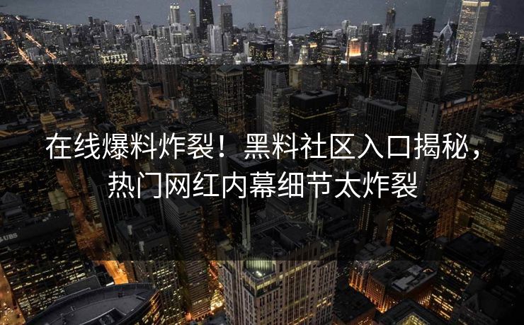 在线爆料炸裂！黑料社区入口揭秘，热门网红内幕细节太炸裂