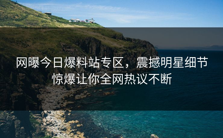 网曝今日爆料站专区，震撼明星细节惊爆让你全网热议不断