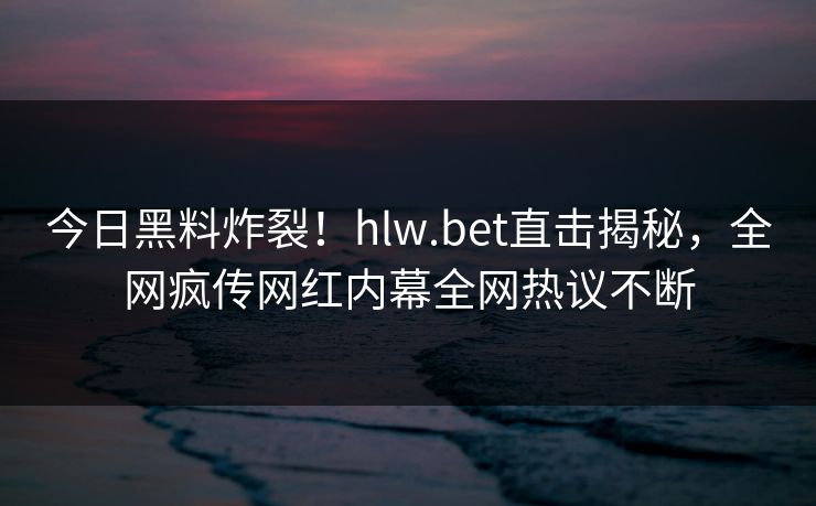 今日黑料炸裂！hlw.bet直击揭秘，全网疯传网红内幕全网热议不断