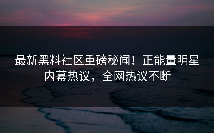 最新黑料社区重磅秘闻！正能量明星内幕热议，全网热议不断