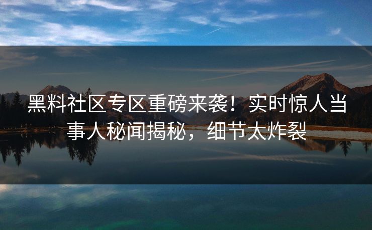 黑料社区专区重磅来袭！实时惊人当事人秘闻揭秘，细节太炸裂