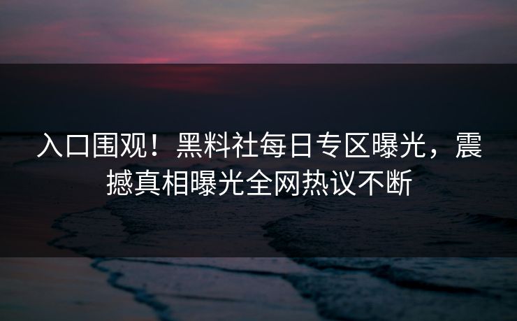 入口围观！黑料社每日专区曝光，震撼真相曝光全网热议不断