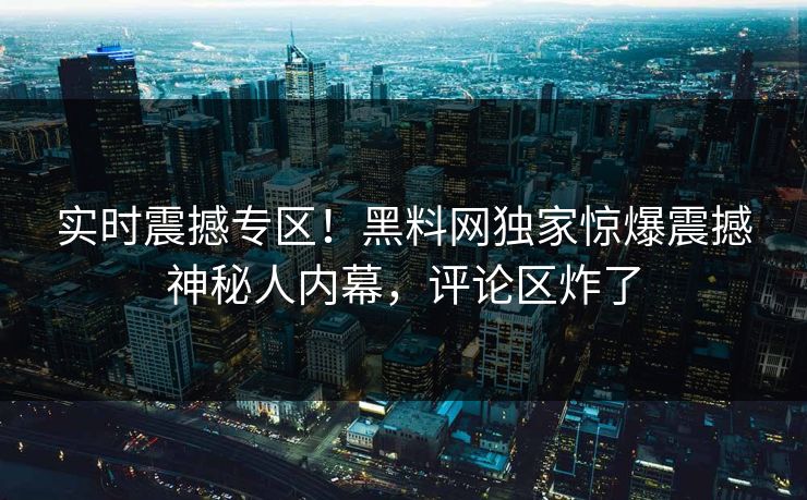 实时震撼专区！黑料网独家惊爆震撼神秘人内幕，评论区炸了