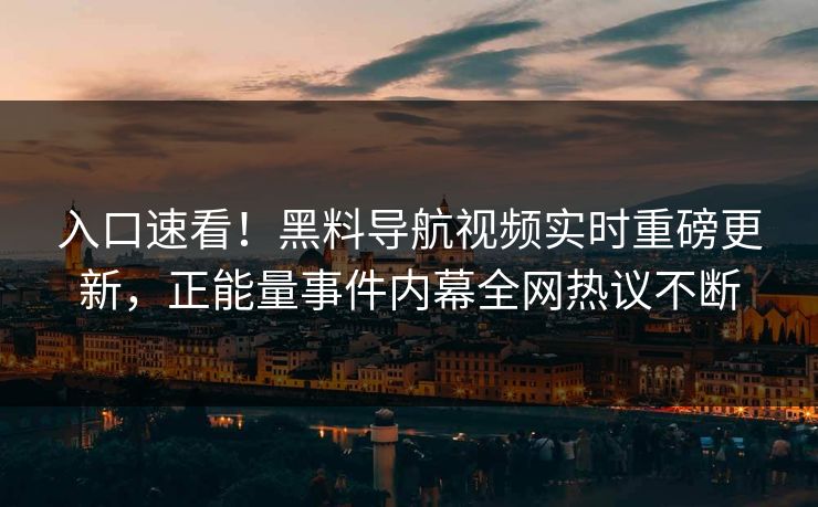 入口速看！黑料导航视频实时重磅更新，正能量事件内幕全网热议不断