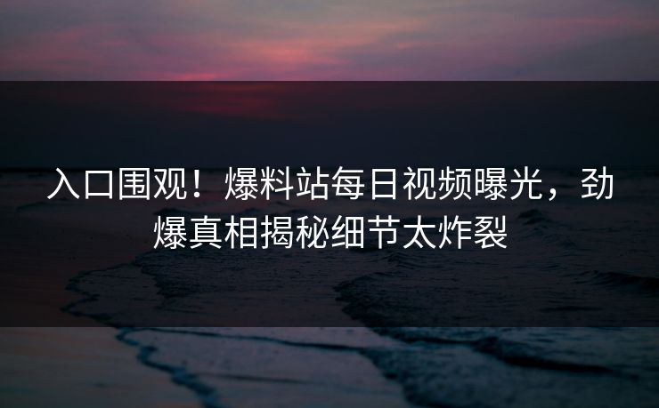 入口围观！爆料站每日视频曝光，劲爆真相揭秘细节太炸裂