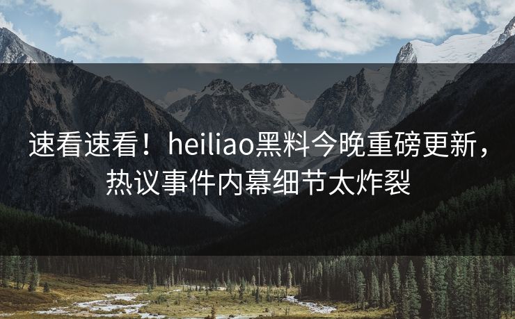 速看速看！heiliao黑料今晚重磅更新，热议事件内幕细节太炸裂