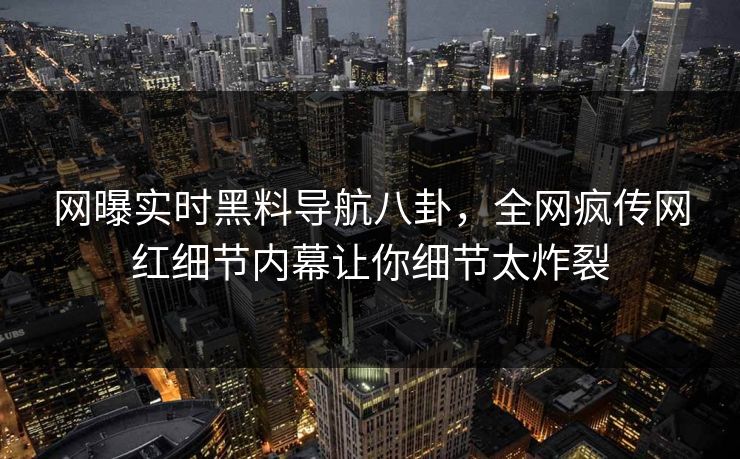 网曝实时黑料导航八卦，全网疯传网红细节内幕让你细节太炸裂