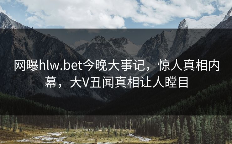 网曝hlw.bet今晚大事记，惊人真相内幕，大V丑闻真相让人瞠目