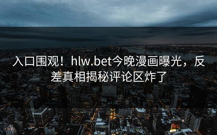 入口围观！hlw.bet今晚漫画曝光，反差真相揭秘评论区炸了