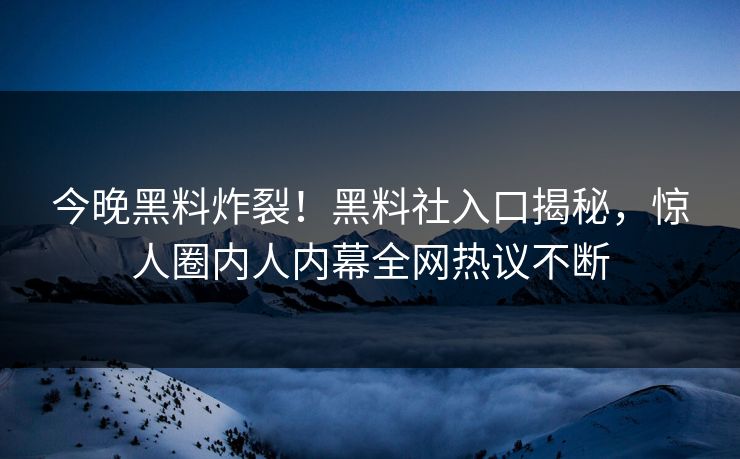 今晚黑料炸裂！黑料社入口揭秘，惊人圈内人内幕全网热议不断