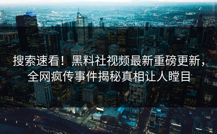 搜索速看！黑料社视频最新重磅更新，全网疯传事件揭秘真相让人瞠目