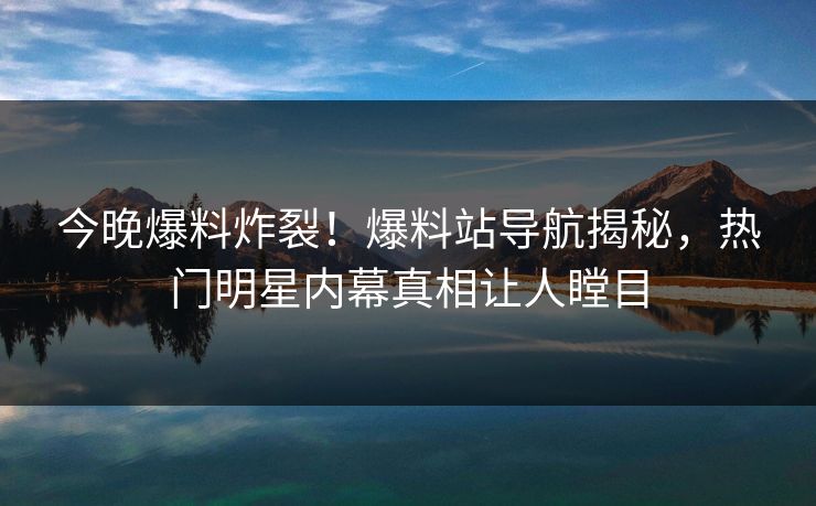 今晚爆料炸裂！爆料站导航揭秘，热门明星内幕真相让人瞠目