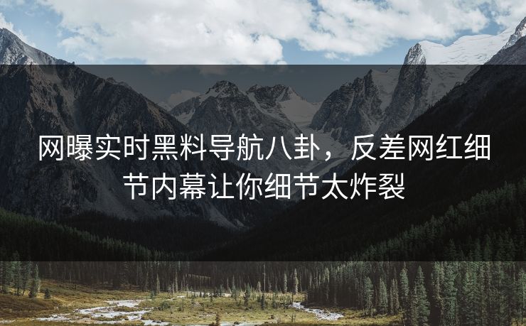网曝实时黑料导航八卦，反差网红细节内幕让你细节太炸裂