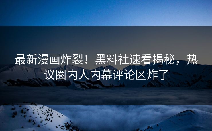 最新漫画炸裂！黑料社速看揭秘，热议圈内人内幕评论区炸了
