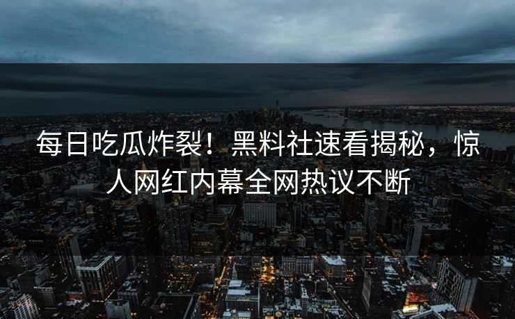 每日吃瓜炸裂！黑料社速看揭秘，惊人网红内幕全网热议不断