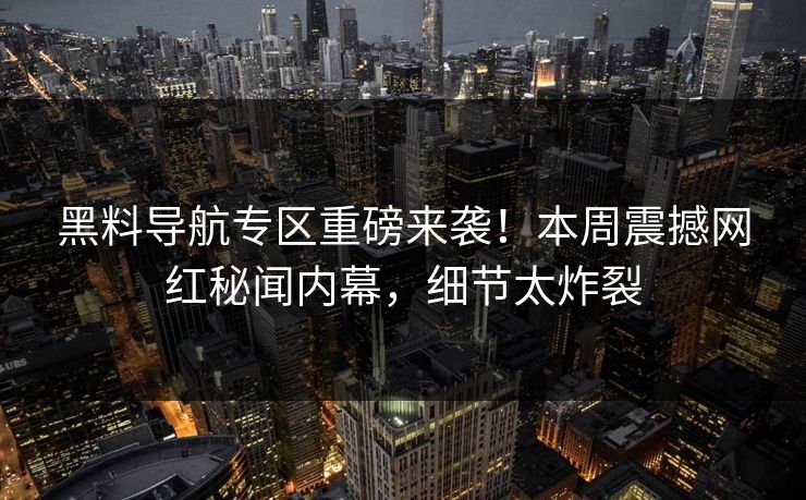 黑料导航专区重磅来袭！本周震撼网红秘闻内幕，细节太炸裂
