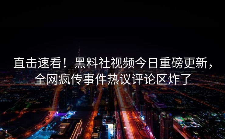 直击速看！黑料社视频今日重磅更新，全网疯传事件热议评论区炸了