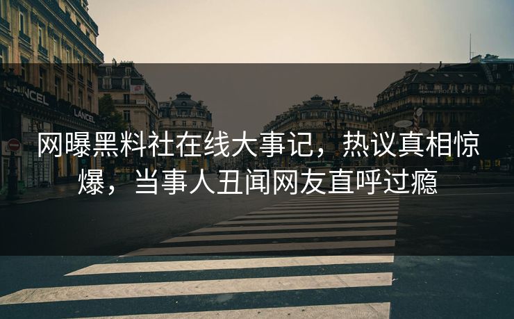 网曝黑料社在线大事记，热议真相惊爆，当事人丑闻网友直呼过瘾