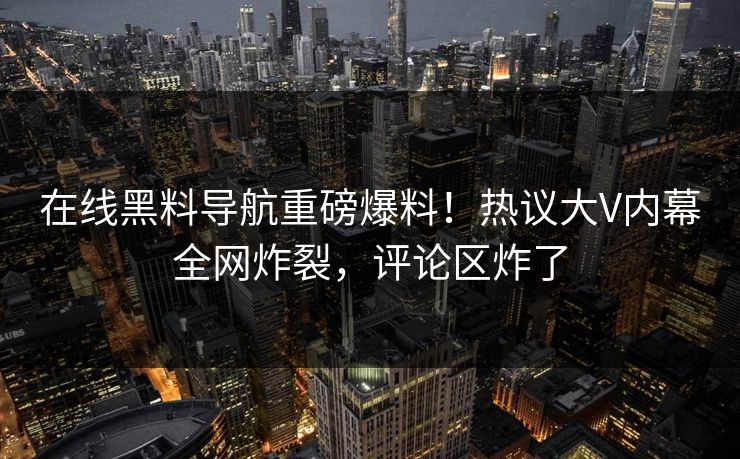 在线黑料导航重磅爆料！热议大V内幕全网炸裂，评论区炸了
