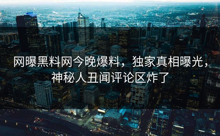 网曝黑料网今晚爆料，独家真相曝光，神秘人丑闻评论区炸了