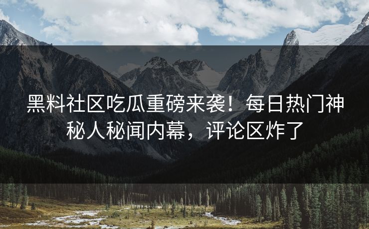 黑料社区吃瓜重磅来袭！每日热门神秘人秘闻内幕，评论区炸了