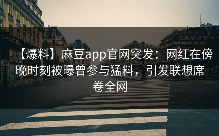 【爆料】麻豆app官网突发：网红在傍晚时刻被曝曾参与猛料，引发联想席卷全网