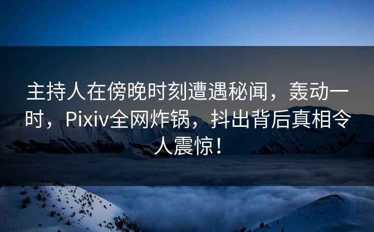 主持人在傍晚时刻遭遇秘闻，轰动一时，Pixiv全网炸锅，抖出背后真相令人震惊！