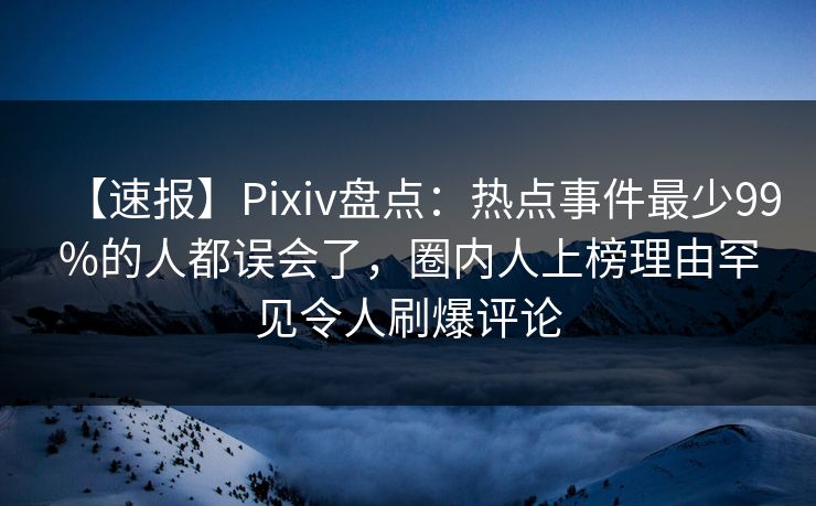 【速报】Pixiv盘点：热点事件最少99%的人都误会了，圈内人上榜理由罕见令人刷爆评论