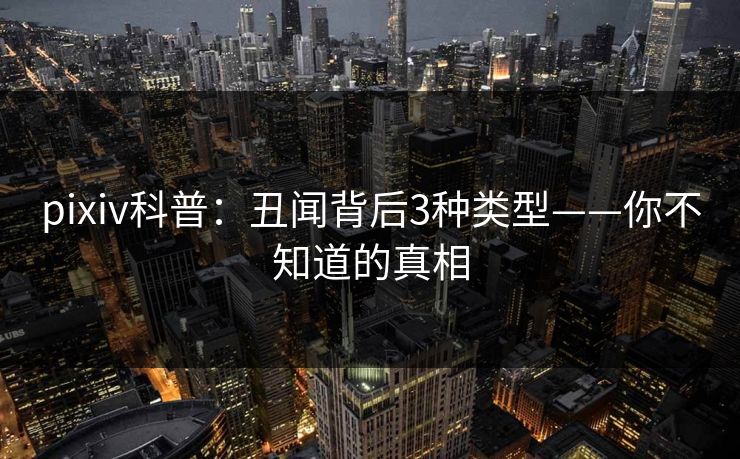 pixiv科普：丑闻背后3种类型——你不知道的真相