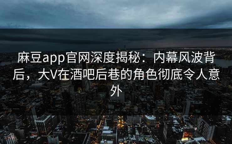 麻豆app官网深度揭秘：内幕风波背后，大V在酒吧后巷的角色彻底令人意外