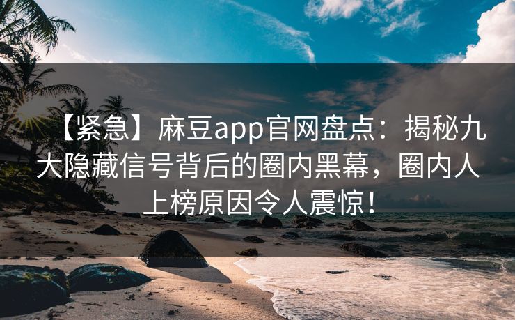 【紧急】麻豆app官网盘点：揭秘九大隐藏信号背后的圈内黑幕，圈内人上榜原因令人震惊！