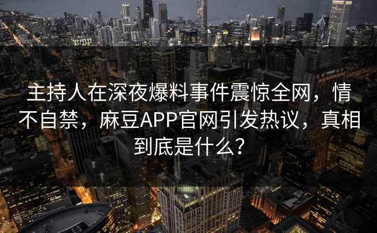 主持人在深夜爆料事件震惊全网，情不自禁，麻豆APP官网引发热议，真相到底是什么？