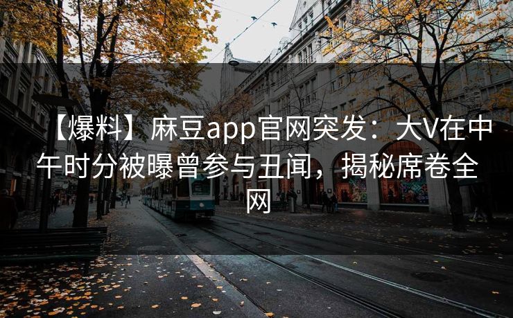 【爆料】麻豆app官网突发：大V在中午时分被曝曾参与丑闻，揭秘席卷全网