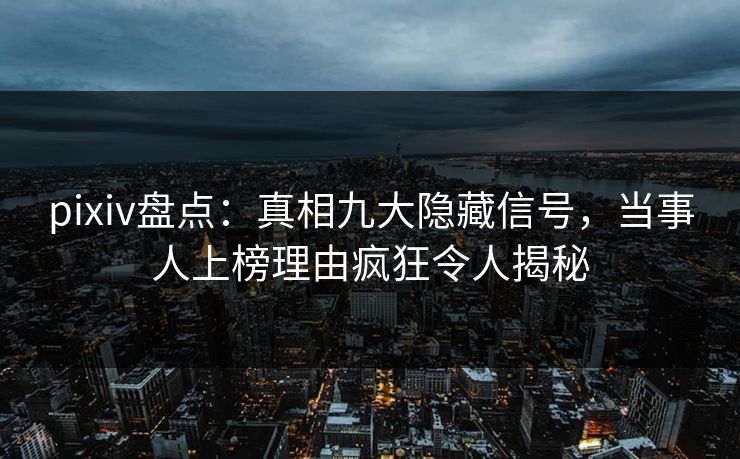 pixiv盘点：真相九大隐藏信号，当事人上榜理由疯狂令人揭秘