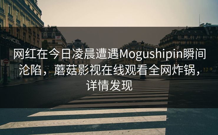 网红在今日凌晨遭遇Mogushipin瞬间沦陷，蘑菇影视在线观看全网炸锅，详情发现