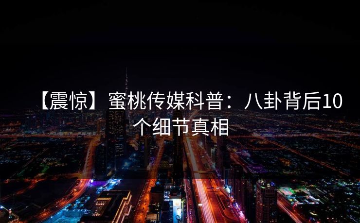 【震惊】蜜桃传媒科普：八卦背后10个细节真相
