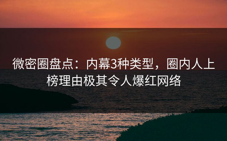 微密圈盘点：内幕3种类型，圈内人上榜理由极其令人爆红网络